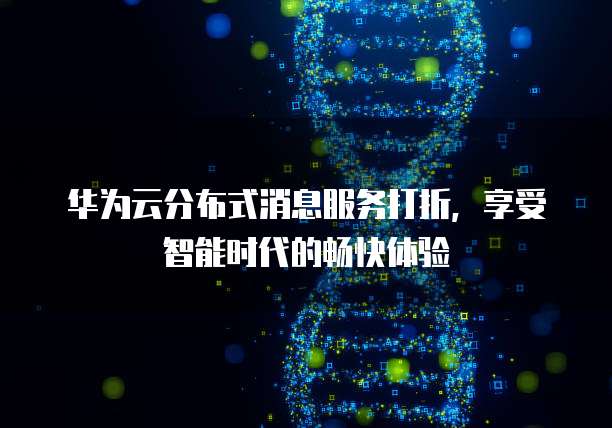 华为云分布式消息服务打折,享受智能时代的畅快体验