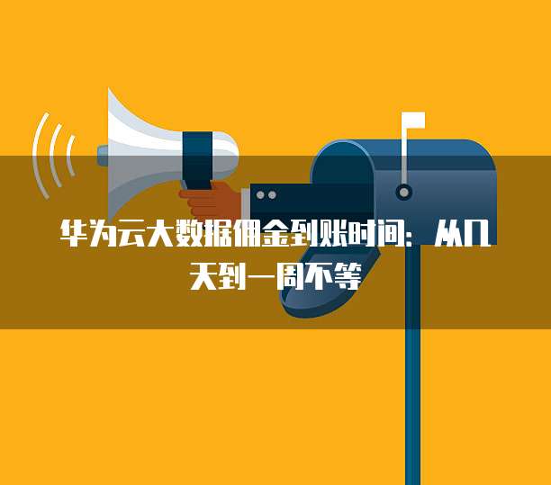 华为云大数据佣金到账时间:从几天到一周不等