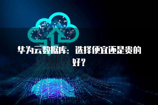 华为云数据库:选择便宜还是贵的好?