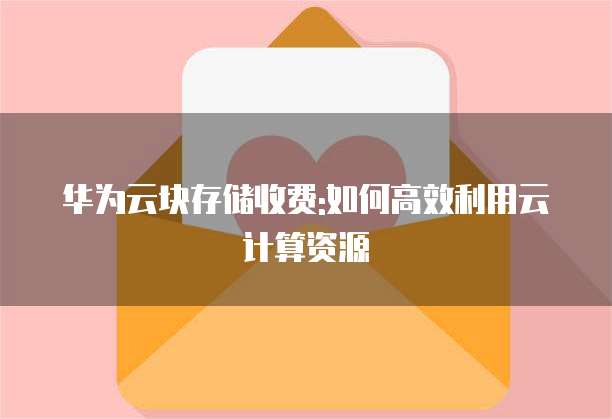 华为云块存储收费:如何高效利用云计算资源