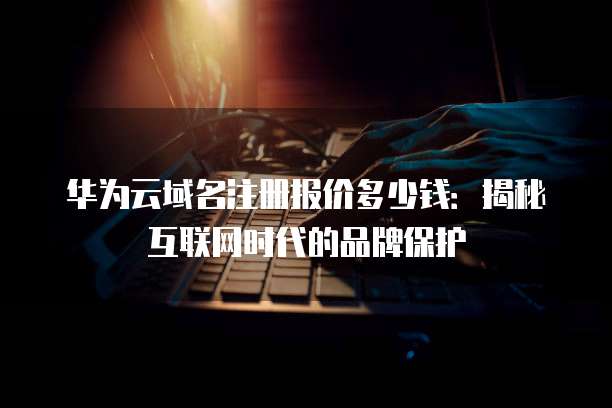 华为云域名注册报价多少钱:揭秘互联网时代的品牌保护