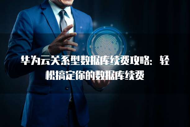 华为云关系型数据库续费攻略:轻松搞定你的数据库续费