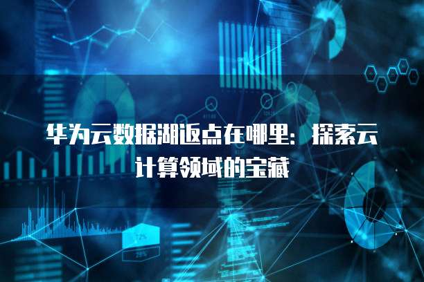 华为云数据湖返点在哪里：探索云计算领域的宝藏