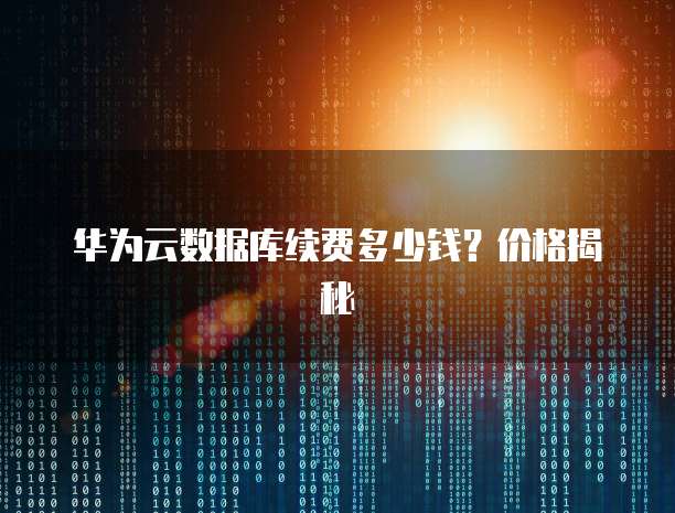 华为云数据库续费多少钱?价格揭秘