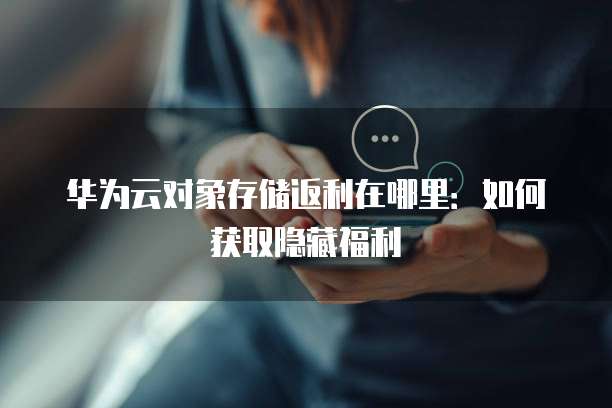 华为云对象存储返利在哪里:如何获取隐藏福利