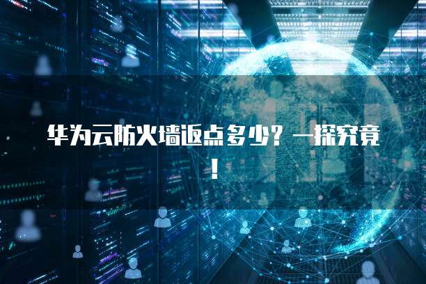 华为云防火墙返点多少?一探究竟!