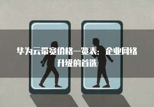 华为云带宽价格一览表:企业网络升级的首选