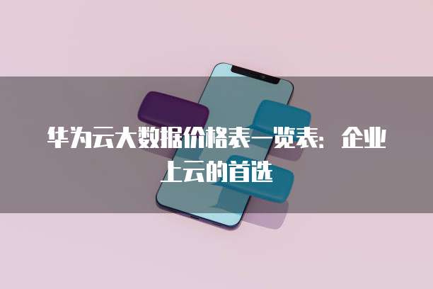 华为云大数据价格表一览表:企业上云的首选