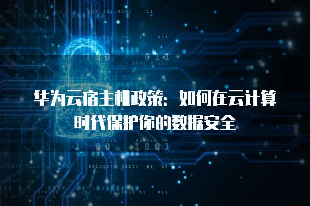 华为云宿主机政策:如何在云计算时代保护你的数据安全