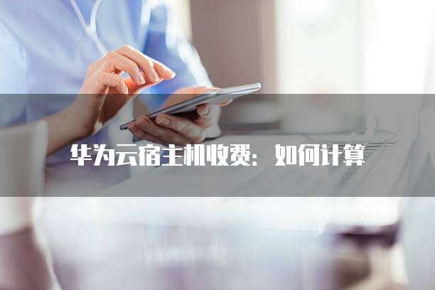 华为云宿主机收费:如何计算