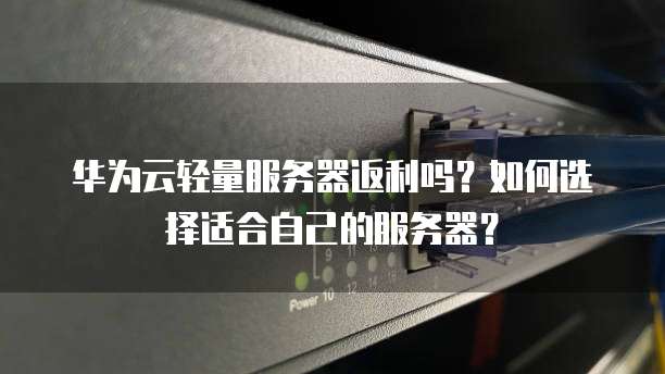 华为云轻量服务器返利吗?如何选择适合自己的服务器?