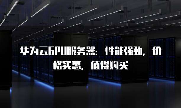 华为云GPU服务器:性能强劲,价格实惠,值得购买