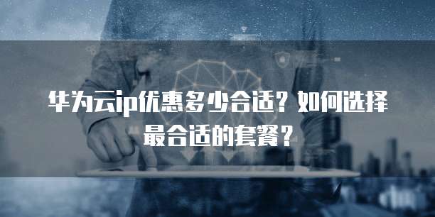 华为云ip优惠多少合适?如何选择最合适的套餐?