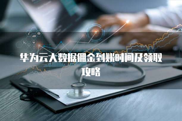 华为云大数据佣金到账时间及领取攻略