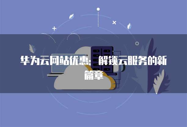 华为云网站优惠：解锁云服务的新篇章