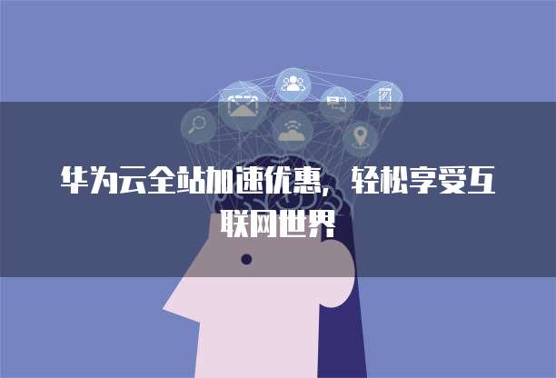 华为云全站加速优惠，轻松享受互联网世界