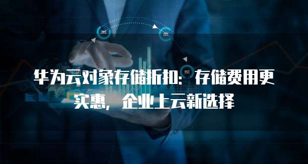 华为云对象存储折扣:存储费用更实惠,企业上云新选择