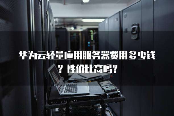 华为云轻量应用服务器费用多少钱?性价比高吗?