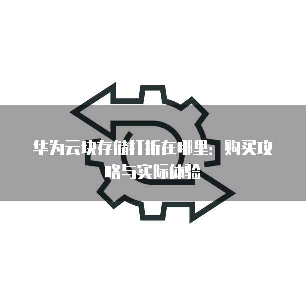 华为云块存储打折在哪里:购买攻略与实际体验