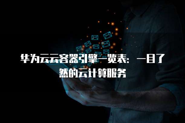 华为云云容器引擎一览表:一目了然的云计算服务