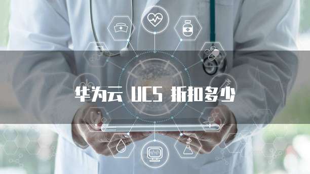 华为云 UCS 折扣多少