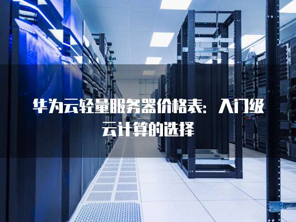 华为云轻量服务器价格表:入门级云计算的选择