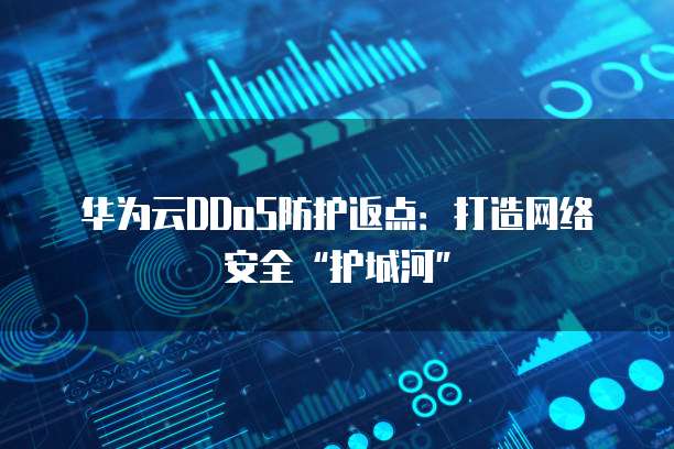 华为云DDoS防护返点:打造网络安全“护城河”