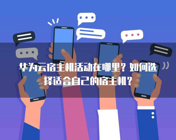 华为云宿主机活动在哪里?如何选择适合自己的宿主机?