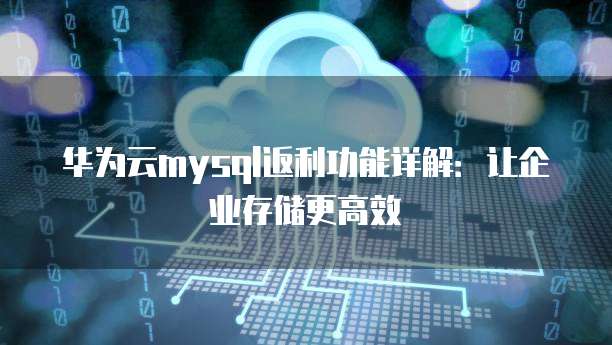 华为云mysql返利功能详解:让企业存储更高效