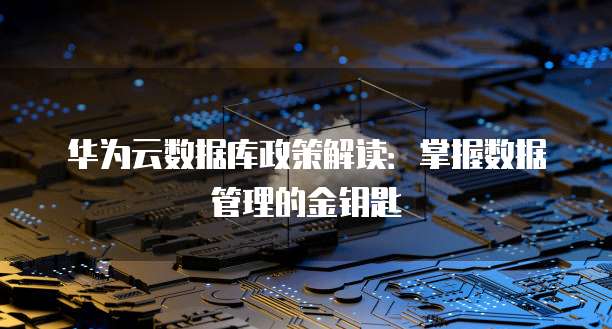 华为云数据库政策解读:掌握数据管理的金钥匙