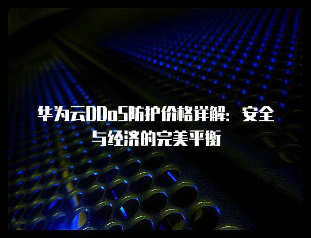 华为云DDoS防护价格详解:安全与经济的完美平衡