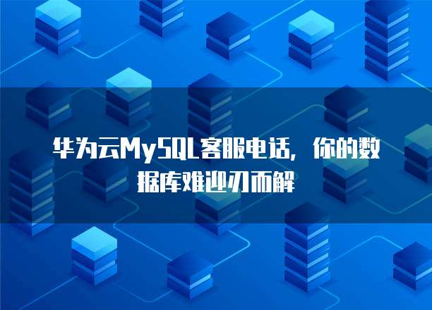 华为云MySQL客服电话,你的数据库难迎刃而解