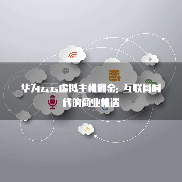 华为云云虚拟主机佣金: 互联网时代的商业机遇