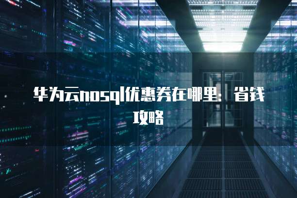 华为云nosql优惠券在哪里:省钱攻略