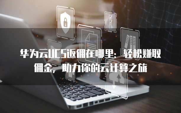 华为云UCS返佣在哪里:轻松赚取佣金,助力你的云计算之旅