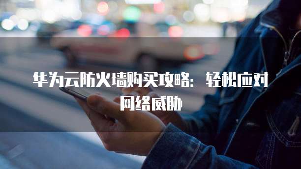 华为云防火墙购买攻略:轻松应对网络威胁