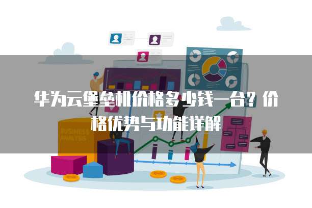 华为云堡垒机价格多少钱一台?价格优势与功能详解