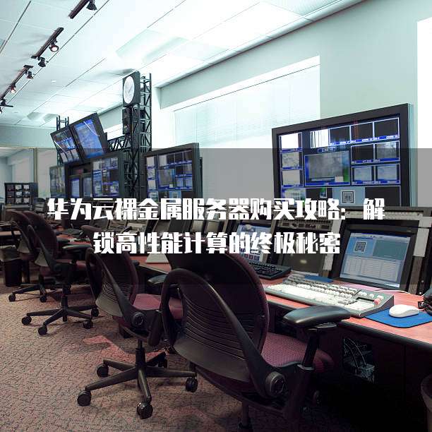 华为云裸金属服务器购买攻略:解锁高性能计算的终极秘密