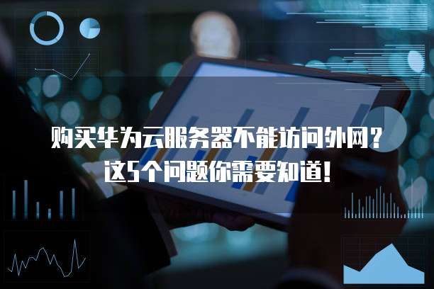 购买华为云服务器不能访问外网?这5个问题你需要知道!