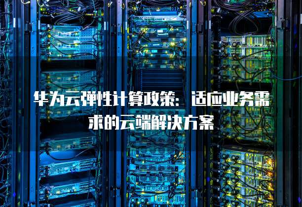 华为云弹性计算政策:适应业务需求的云端解决方案