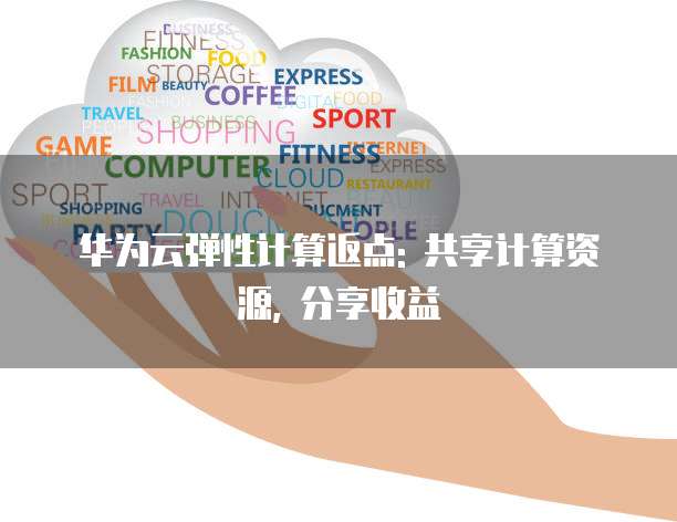 华为云弹性计算返点: 共享计算资源, 分享收益