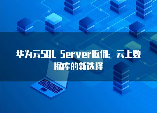 华为云SQL Server返佣:云上数据库的新选择