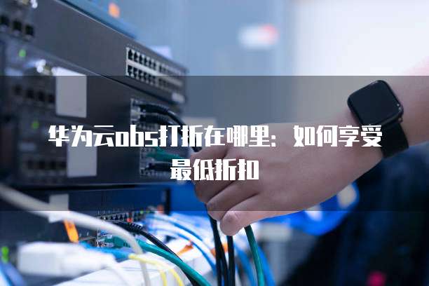 华为云obs打折在哪里:如何享受最低折扣