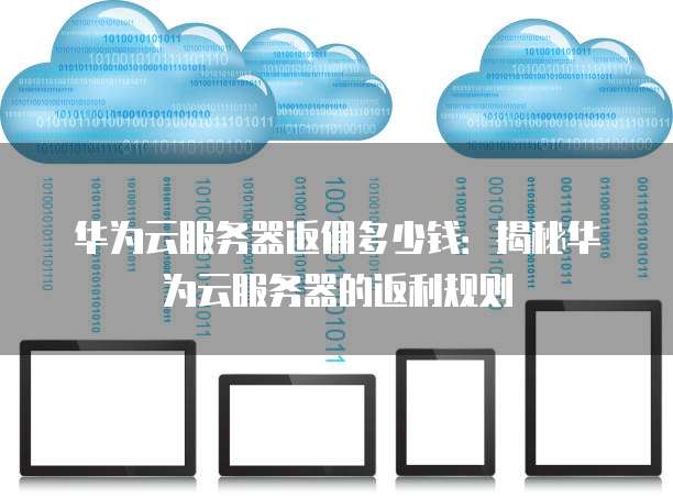 华为云服务器返佣多少钱:揭秘华为云服务器的返利规则
