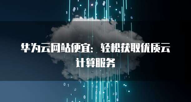 华为云网站便宜:轻松获取优质云计算服务