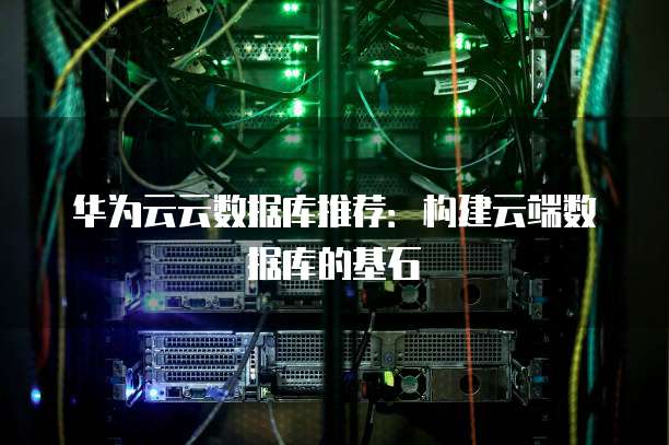 华为云云数据库推荐:构建云端数据库的基石