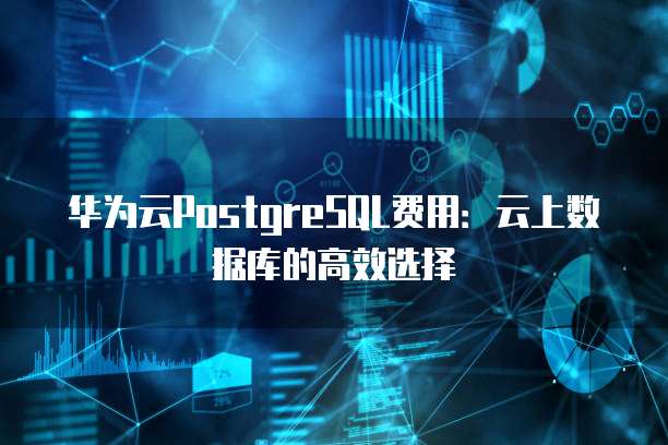 华为云PostgreSQL费用:云上数据库的高效选择