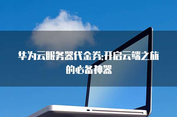 华为云服务器代金券:开启云端之旅的必备神器