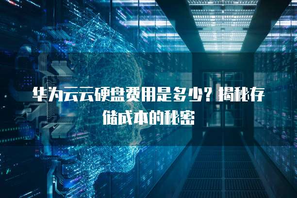 华为云云硬盘费用是多少?揭秘存储成本的秘密