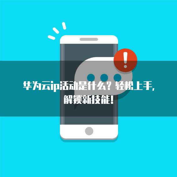 华为云ip活动是什么?轻松上手,解锁新技能!